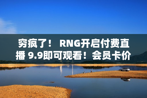 穷疯了！ RNG开启付费直播 9.9即可观看！会员卡价格1999 1秒售空