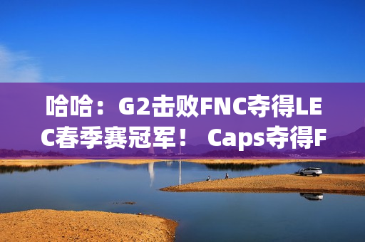 哈哈：G2击败FNC夺得LEC春季赛冠军！ Caps夺得FMVP！