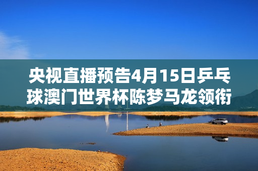 央视直播预告4月15日乒乓球澳门世界杯陈梦马龙领衔国乒