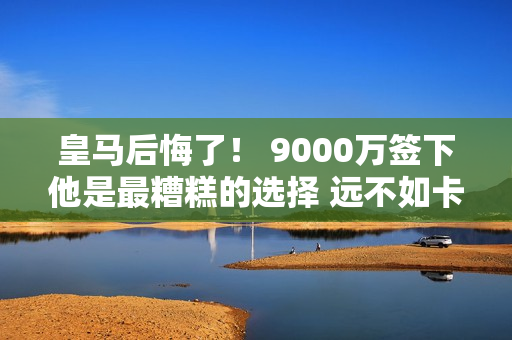 皇马后悔了！ 9000万签下他是最糟糕的选择 远不如卡塞米罗！