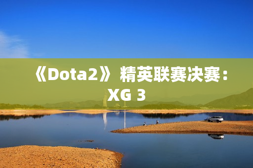 《Dota2》 精英联赛决赛：XG 3