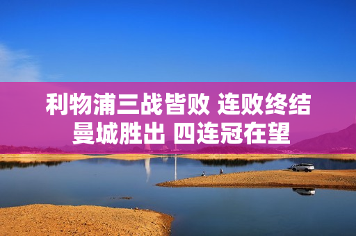 利物浦三战皆败 连败终结 曼城胜出 四连冠在望