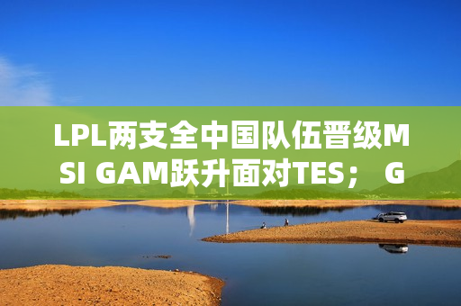 LPL两支全中国队伍晋级MSI GAM跃升面对TES； G2、GEN再次夺冠