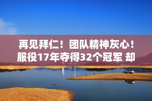 再见拜仁！团队精神灰心！服役17年夺得32个冠军 却未能保住职业生涯转而成为教练