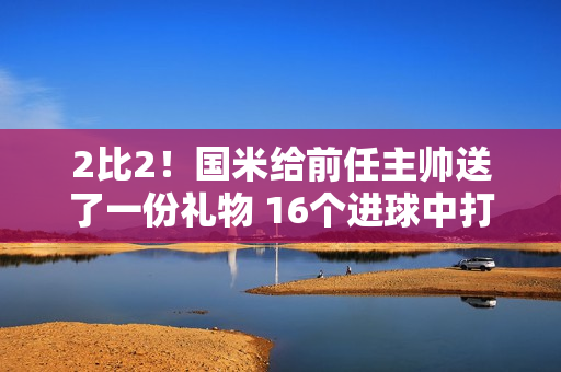 2比2！国米给前任主帅送了一份礼物 16个进球中打进16个 新球员10分钟内丢球5次