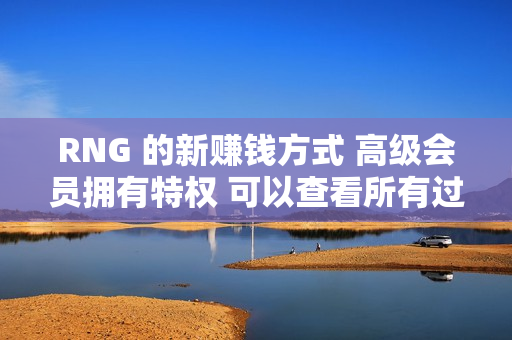 RNG 的新赚钱方式 高级会员拥有特权 可以查看所有过去球员的合同