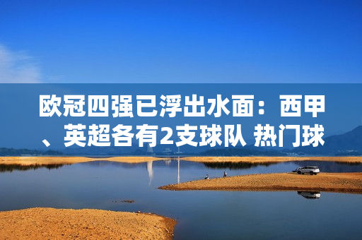 欧冠四强已浮出水面：西甲、英超各有2支球队 热门球队已经27场比赛保持不败 距离夺冠已经很近了