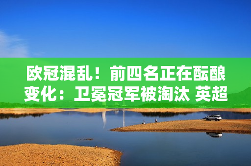 欧冠混乱！前四名正在酝酿变化：卫冕冠军被淘汰 英超被淘汰 西甲冠军被淘汰