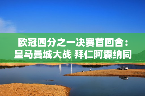 欧冠四分之一决赛首回合：皇马曼城大战 拜仁阿森纳同分