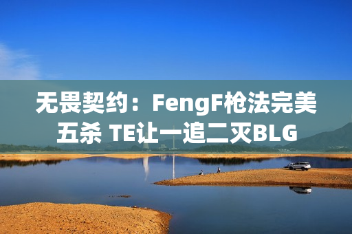 无畏契约：FengF枪法完美五杀 TE让一追二灭BLG