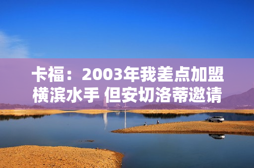 卡福：2003年我差点加盟横滨水手 但安切洛蒂邀请我去米兰