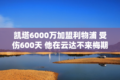 凯塔6000万加盟利物浦 受伤600天 他在云达不来梅期间受伤很长一段时间 然后就停止了比赛