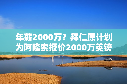 年薪2000万？拜仁原计划为阿隆索报价2000万英镑 但现在他们夺冠了