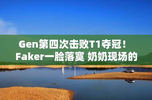 Gen第四次击败T1夺冠！ Faker一脸落寞 奶奶现场的加油并没有打破魔咒