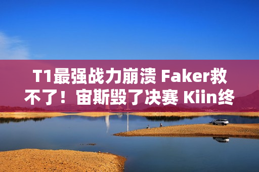 T1最强战力崩溃 Faker救不了！宙斯毁了决赛 Kiin终于实现梦想