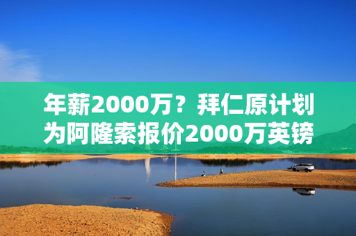 年薪2000万？拜仁原计划为阿隆索报价2000万英镑 但现在他们夺冠了