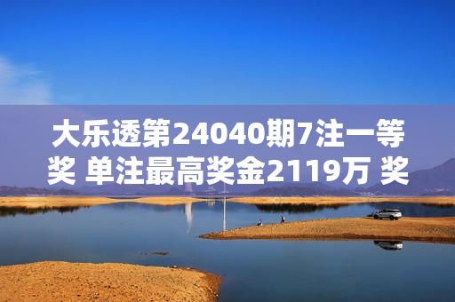 大乐透第24040期7注一等奖 单注最高奖金2119万 奖池9.07亿