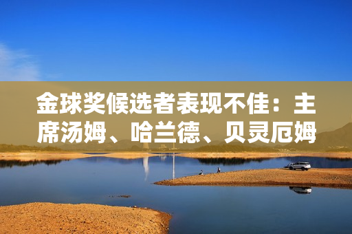 金球奖候选者表现不佳：主席汤姆、哈兰德、贝灵厄姆欧冠表现引质疑