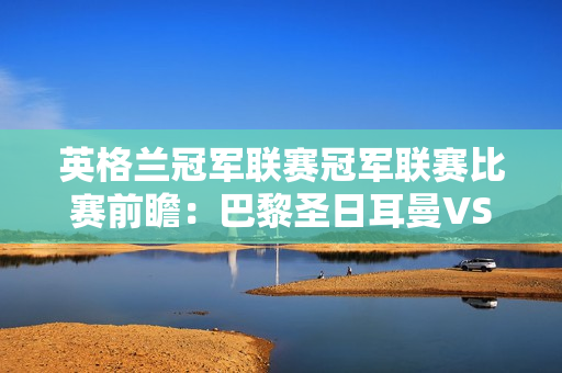 英格兰冠军联赛冠军联赛比赛前瞻：巴黎圣日耳曼VS巴塞罗那！马德里竞技VS多特蒙德！