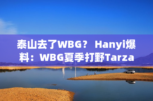 泰山去了WBG？ Hanyi爆料：WBG夏季打野Tarzan、上单Breathe