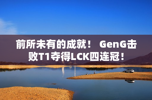 前所未有的成就！ GenG击败T1夺得LCK四连冠！