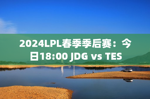 2024LPL春季季后赛：今日18:00 JDG vs TES