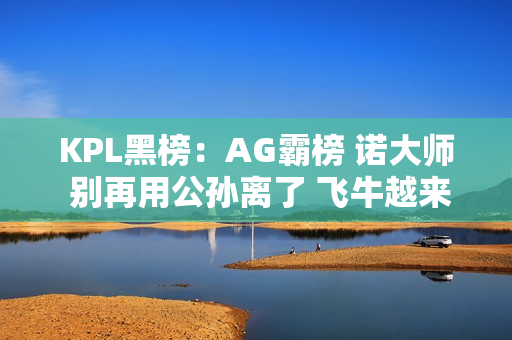 KPL黑榜：AG霸榜 诺大师 别再用公孙离了 飞牛越来越狼狈了！