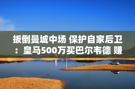 扳倒曼城中场 保护自家后卫：皇马500万买巴尔韦德 赚大了