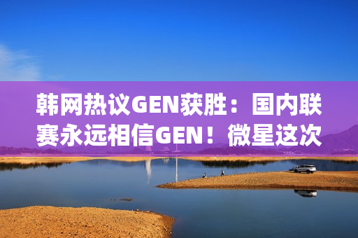 韩网热议GEN获胜：国内联赛永远相信GEN！微星这次也相信chovy