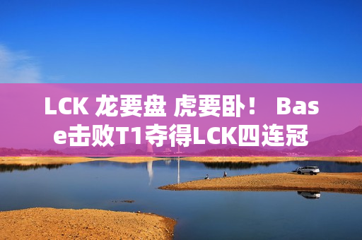 LCK 龙要盘 虎要卧！ Base击败T1夺得LCK四连冠