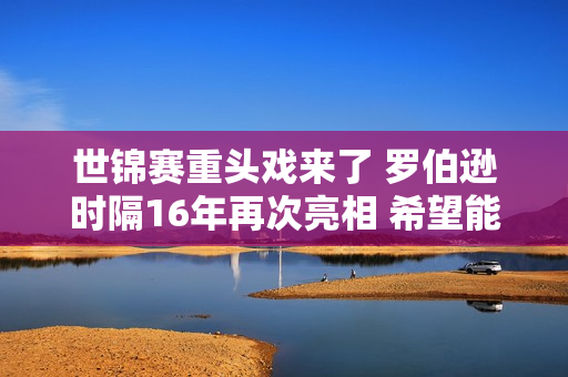 世锦赛重头戏来了 罗伯逊时隔16年再次亮相 希望能与丁俊晖争夺决赛！