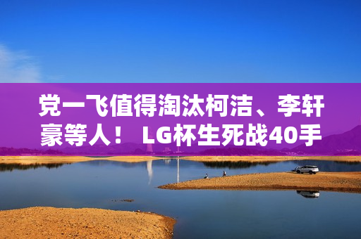 党一飞值得淘汰柯洁、李轩豪等人！ LG杯生死战40手胜率90%