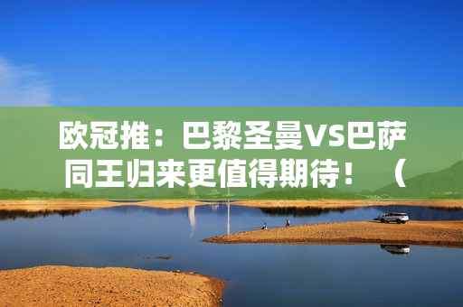 欧冠推：巴黎圣曼VS巴萨 同王归来更值得期待！ （含分数彩蛋）