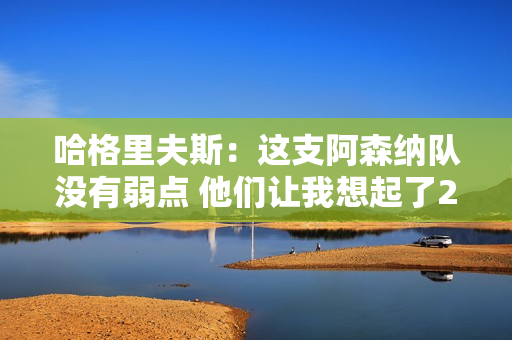 哈格里夫斯：这支阿森纳队没有弱点 他们让我想起了2008年的曼联