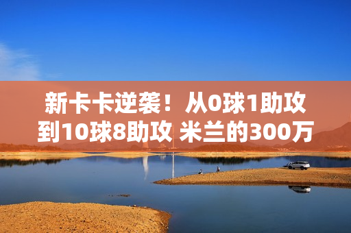 新卡卡逆袭！从0球1助攻到10球8助攻 米兰的300万欧元可能就被占了！