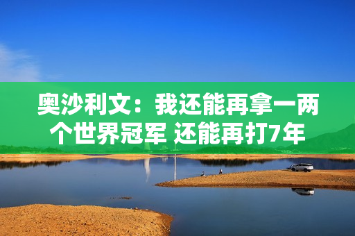 奥沙利文：我还能再拿一两个世界冠军 还能再打7年