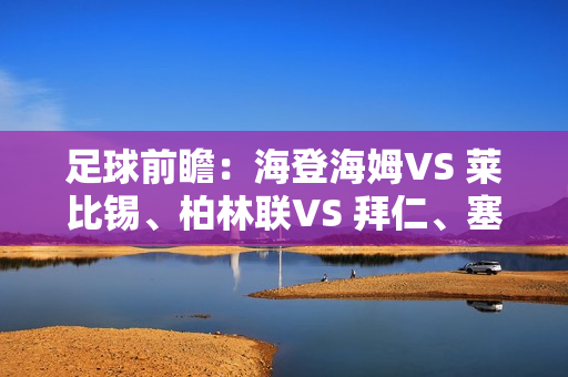 足球前瞻：海登海姆VS 莱比锡、柏林联VS 拜仁、塞尔塔VS 拉斯帕