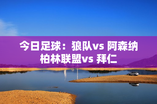 今日足球：狼队vs 阿森纳柏林联盟vs 拜仁