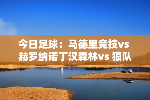 今日足球：马德里竞技vs 赫罗纳诺丁汉森林vs 狼队