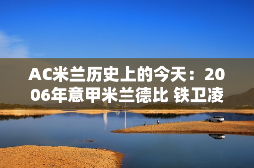 AC米兰历史上的今天：2006年意甲米兰德比 铁卫凌空抽射击败国际米兰（4月14日）