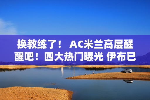 换教练了！ AC米兰高层醒醒吧！四大热门曝光 伊布已做出决定 穆里尼奥或将爆冷主帅