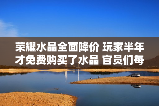 荣耀水晶全面降价 玩家半年才免费购买了水晶 官员们每年都会赠送很多