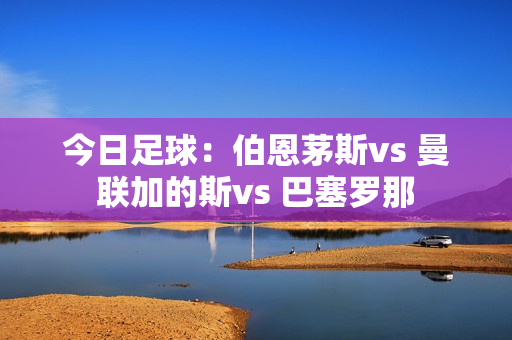 今日足球：伯恩茅斯vs 曼联加的斯vs 巴塞罗那