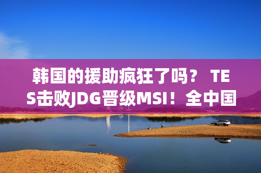 韩国的援助疯狂了吗？ TES击败JDG晋级MSI！全中国同学聚会总决赛