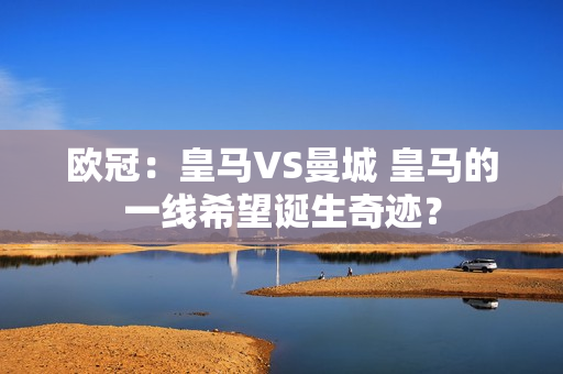 欧冠：皇马VS曼城 皇马的一线希望诞生奇迹？