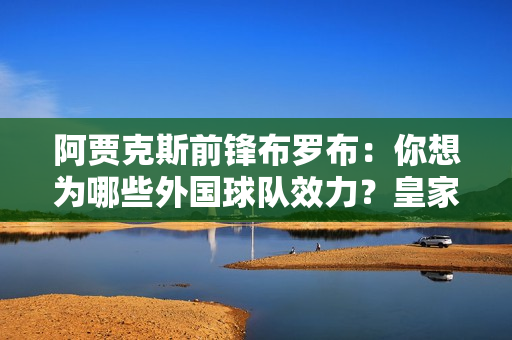 阿贾克斯前锋布罗布：你想为哪些外国球队效力？皇家马德里、阿森纳、曼联