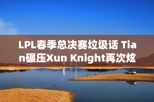 LPL春季总决赛垃圾话 Tian碾压Xun Knight再次炫耀