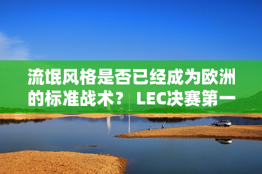 流氓风格是否已经成为欧洲的标准战术？ LEC决赛第一场G2失利！