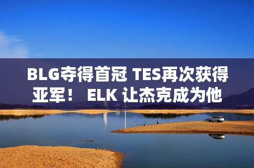 BLG夺得首冠 TES再次获得亚军！ ELK 让杰克成为他荣誉的背景