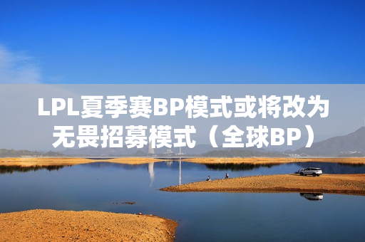 LPL夏季赛BP模式或将改为无畏招募模式（全球BP）